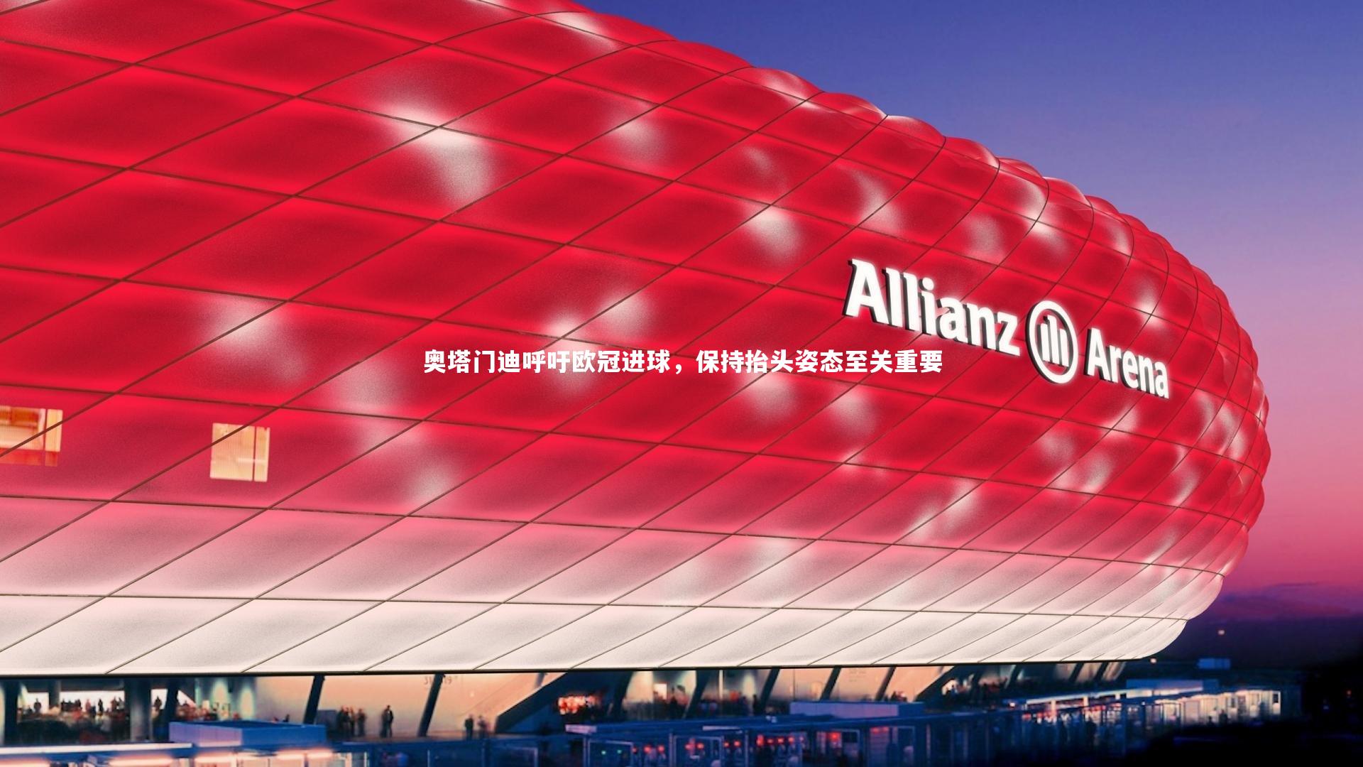 奥塔门迪呼吁欧冠进球,保持抬头姿态至关重要