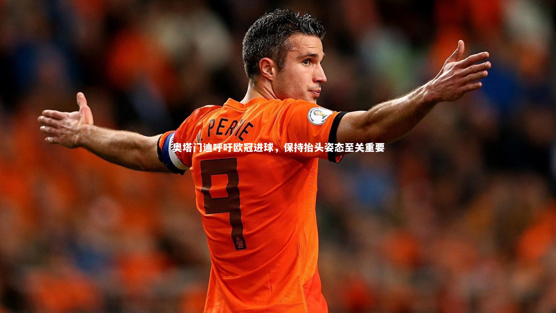 奥塔门迪呼吁欧冠进球,保持抬头姿态至关重要